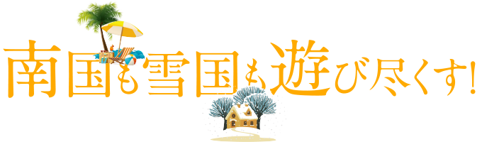 南国も雪国も遊び尽くす!