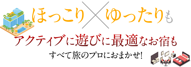 ほっこり×ゆったりも、アクティブに遊びに最適なお宿も、すべて旅のプロにおまかせ！