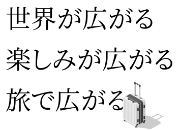 世界が広がる、楽しみが広がる、旅で広がる