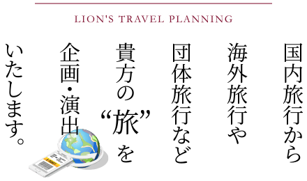 国内旅行から海外旅行や団体旅行など、貴方の“旅”を企画・演出いたします。