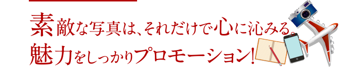 素敵な写真は、それだけで心に沁みる。魅力をしっかりプロモーション!